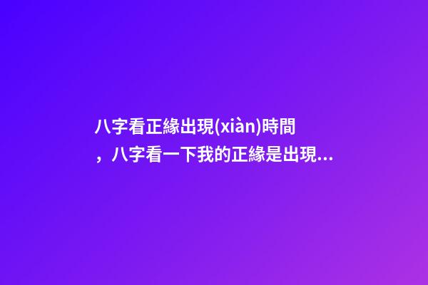 八字看正緣出現(xiàn)時間，八字看一下我的正緣是出現(xiàn)在什么時候 八字看正緣出現(xiàn)時間，算自己的正緣什么時候出現(xiàn)-第1張-觀點-玄機派
